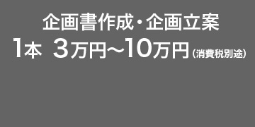 企画書作成・企画立案　1本 3万円〜10万円（消費税別途）お問い合わせはこちらから→電話：03-6276-7930